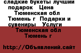 сладкие букеты лучшии подарок › Цена ­ 750 - Тюменская обл., Тюмень г. Подарки и сувениры » Услуги   . Тюменская обл.,Тюмень г.